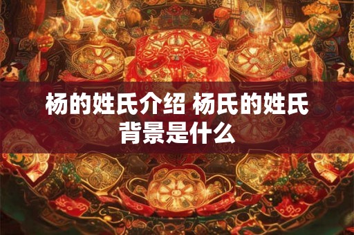 杨的姓氏介绍 杨氏的姓氏背景是什么