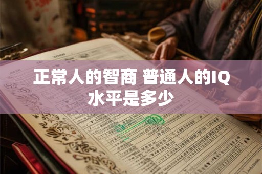 正常人的智商 普通人的IQ水平是多少 正常人的智商 普通人的IQ水平是多少