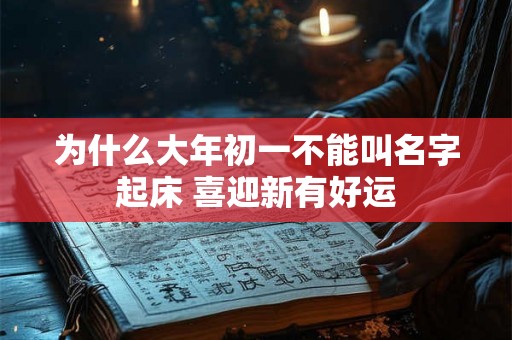 为什么大年初一不能叫名字起床 喜迎新有好运 为什么大年初一不能叫名字起床 喜迎新有好运