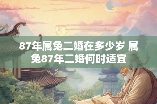 87年属兔二婚在多少岁 属兔87年二婚何时适宜 87年属兔二婚在多少岁 属兔87年二婚何时适宜