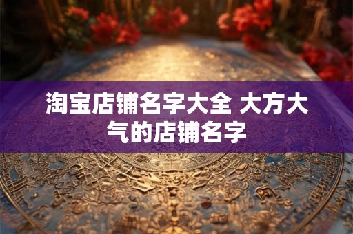 淘宝店铺名字大全 大方大气的店铺名字