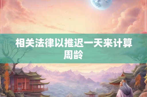 相关法律以推迟一天来计算周龄