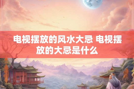 电视摆放的风水大忌 电视摆放的大忌是什么
