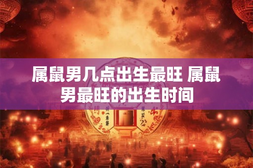 属鼠男几点出生最旺 属鼠男最旺的出生时间