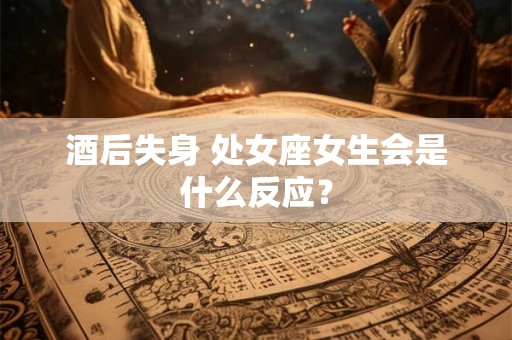 酒后失身 处女座女生会是什么反应？