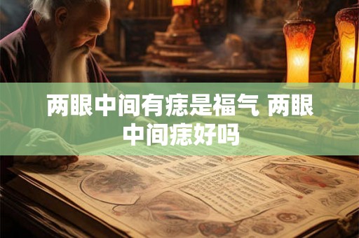 两眼中间有痣是福气 两眼中间痣好吗 两眼中间有痣是福气 两眼中间痣好吗