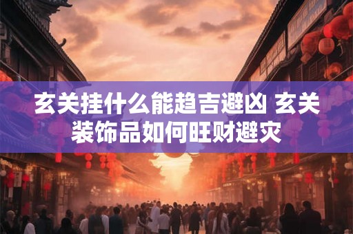 玄关挂什么能趋吉避凶 玄关装饰品如何旺财避灾 玄关挂什么能趋吉避凶 玄关装饰品如何旺财避灾
