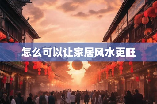 怎么可以让家居风水更旺 怎么可以让家居风水更旺
