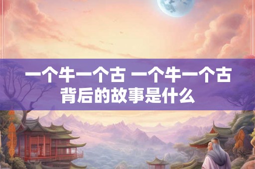 一个牛一个古 一个牛一个古背后的故事是什么 一个牛一个古 一个牛一个古背后的故事是什么