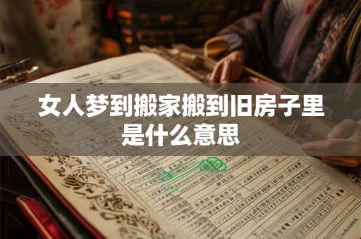 女人梦到搬家搬到旧房子里是什么意思