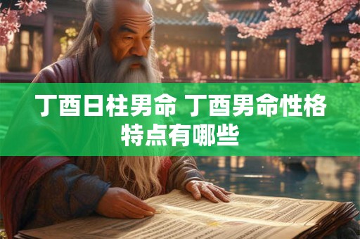 丁酉日柱男命 丁酉男命性格特点有哪些