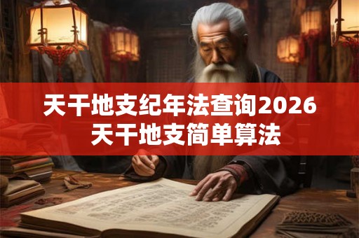 天干地支纪年法查询2026  天干地支简单算法