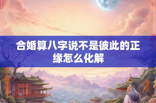 合婚算八字说不是彼此的正缘怎么化解