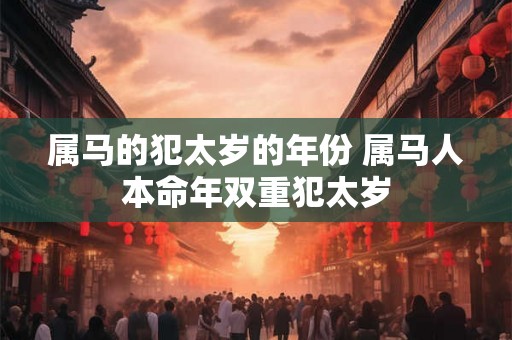 属马的犯太岁的年份 属马人本命年双重犯太岁