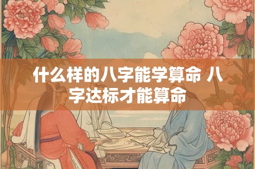 什么样的八字能学算命 八字达标才能算命