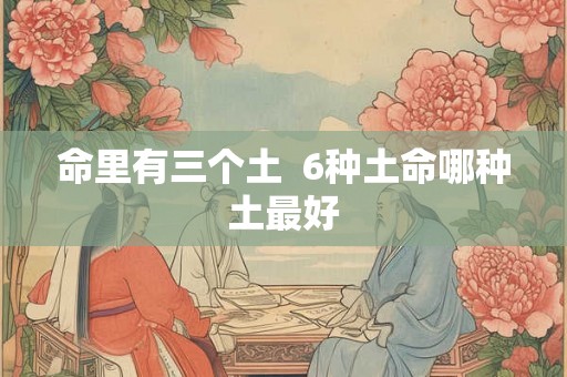命里有三个土  6种土命哪种土最好