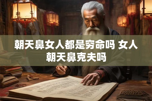朝天鼻女人都是穷命吗 女人朝天鼻克夫吗