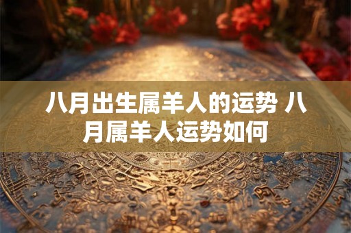 八月出生属羊人的运势 八月属羊人运势如何