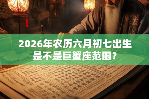 2026年农历六月初七出生是不是巨蟹座范围? 2026年农历六月初七出生是不是巨蟹座范围?