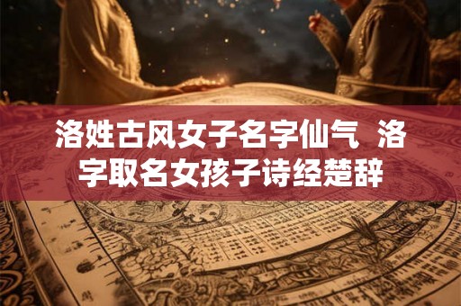 洛姓古风女子名字仙气  洛字取名女孩子诗经楚辞