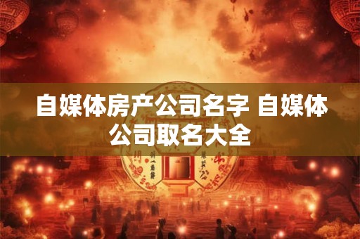 自媒体房产公司名字 自媒体公司取名大全