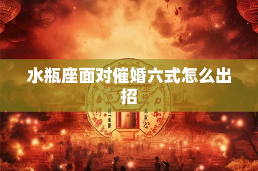 水瓶座面对催婚六式怎么出招