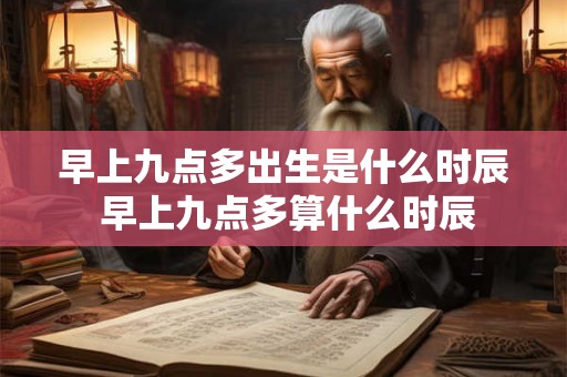 早上九点多出生是什么时辰 早上九点多算什么时辰 早上九点多出生是什么时辰 早上九点多算什么时辰