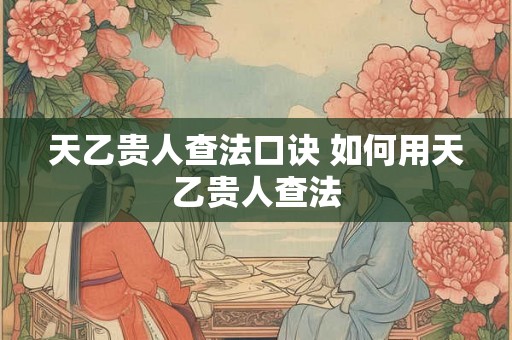 天乙贵人查法口诀 如何用天乙贵人查法