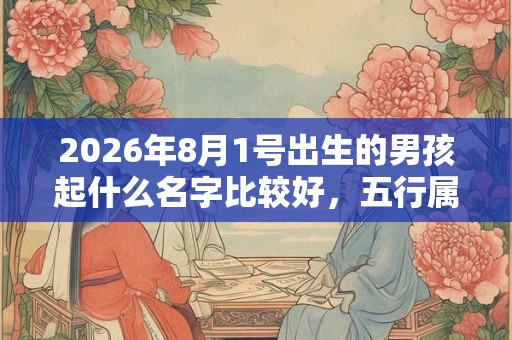 2026年8月1号出生的男孩起什么名字比较好,五行属什么 2026年8月1号出生的男孩起什么名字比较好,五行属什么