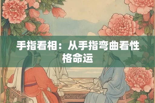 手指看相:从手指弯曲看性格命运 手指看相:从手指弯曲看性格命运