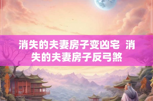 消失的夫妻房子变凶宅  消失的夫妻房子反弓煞