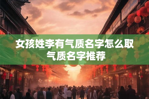 女孩姓李有气质名字怎么取 气质名字推荐