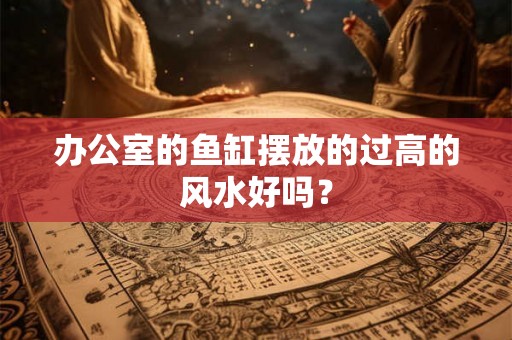 办公室的鱼缸摆放的过高的风水好吗？