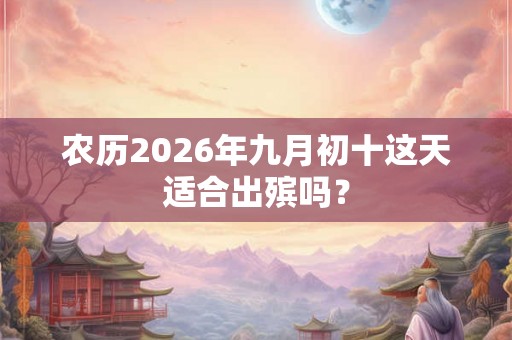 农历2026年九月初十这天适合出殡吗？