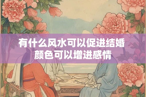有什么风水可以促进结婚 颜色可以增进感情