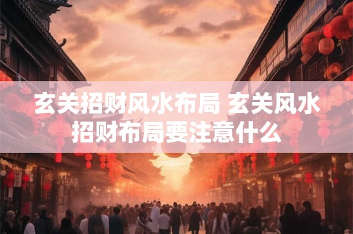 玄关招财风水布局 玄关风水招财布局要注意什么