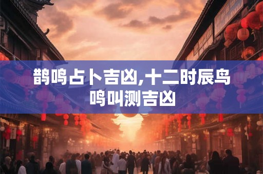 鹊鸣占卜吉凶,十二时辰鸟鸣叫测吉凶