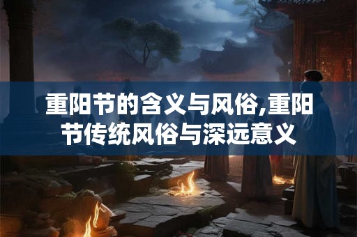 重阳节的含义与风俗,重阳节传统风俗与深远意义 重阳节的含义与风俗,重阳节传统风俗与深远意义