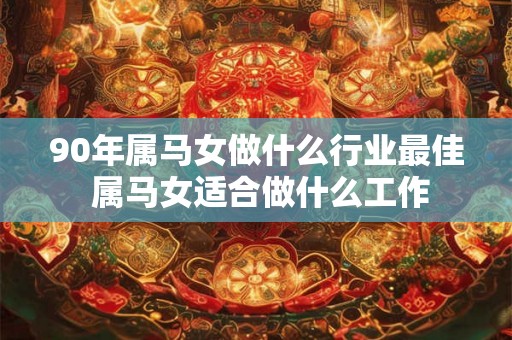 90年属马女做什么行业最佳 属马女适合做什么工作 90年属马女做什么行业最佳 属马女适合做什么工作