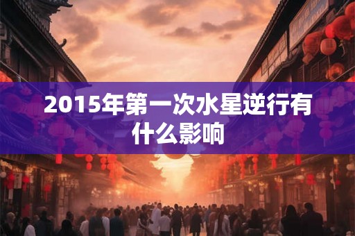 2015年第一次水星逆行有什么影响