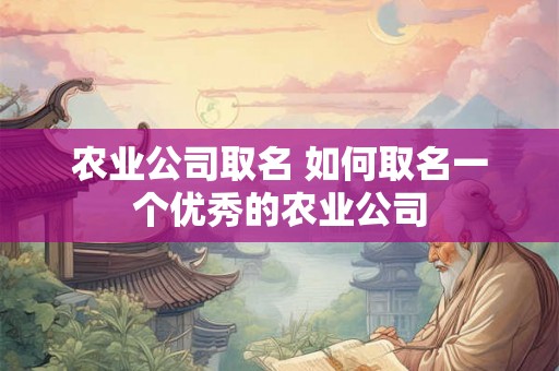农业公司取名 如何取名一个优秀的农业公司 农业公司取名 如何取名一个优秀的农业公司