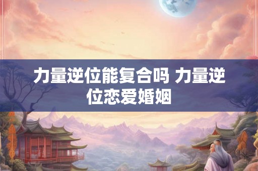 力量逆位能复合吗 力量逆位恋爱婚姻