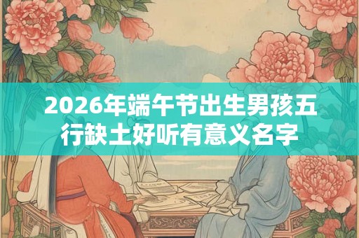 2026年端午节出生男孩五行缺土好听有意义名字