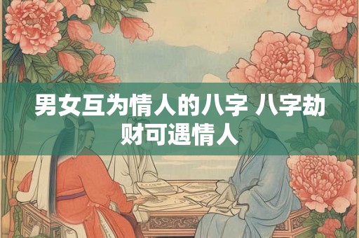 男女互为情人的八字 八字劫财可遇情人