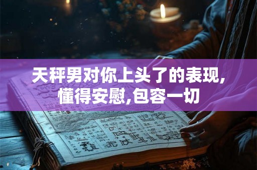 天秤男对你上头了的表现,懂得安慰,包容一切