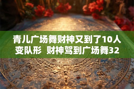 青儿广场舞财神又到了10人变队形  财神驾到广场舞32步糖豆