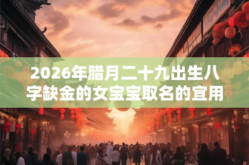 2026年腊月二十九出生八字缺金的女宝宝取名的宜用字