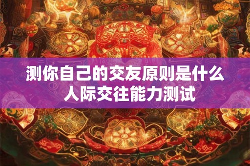 测你自己的交友原则是什么 人际交往能力测试 测你自己的交友原则是什么 人际交往能力测试