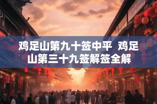 鸡足山第九十签中平 鸡足山第三十九签解签全解 鸡足山第九十签中平 鸡足山第三十九签解签全解