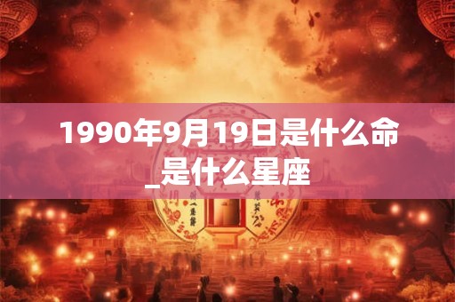1990年9月19日是什么命_是什么星座